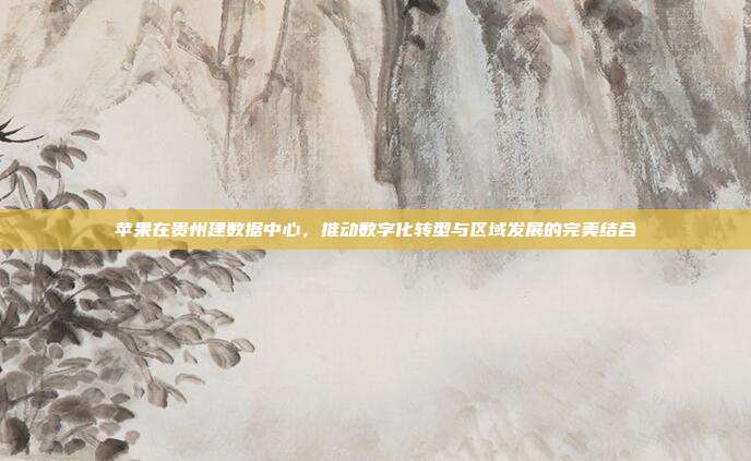 苹果在贵州建数据中心，推动数字化转型与区域发展的完美结合