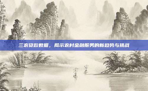 三农贷款数据，揭示农村金融服务的新趋势与挑战