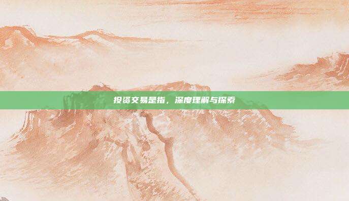 投资交易是指，深度理解与探索