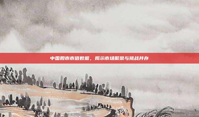 中国股市市值数据，揭示市场繁荣与挑战并存