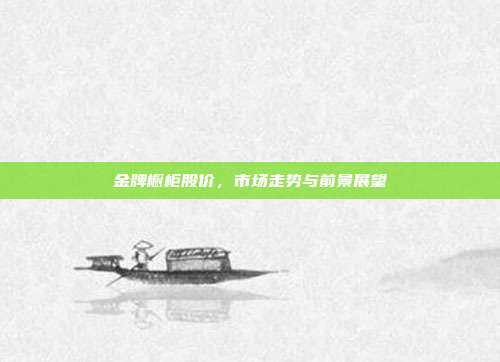 金牌橱柜股价，市场走势与前景展望