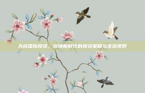 天成国际投资，引领新时代的投资策略与全球视野