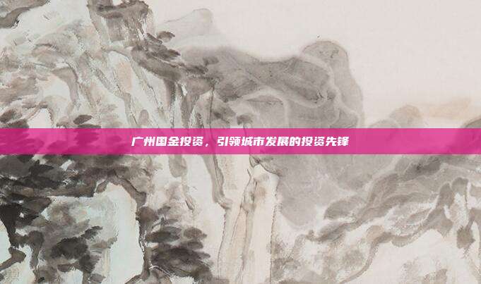 广州国金投资，引领城市发展的投资先锋