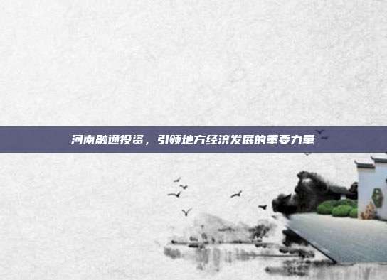 河南融通投资，引领地方经济发展的重要力量