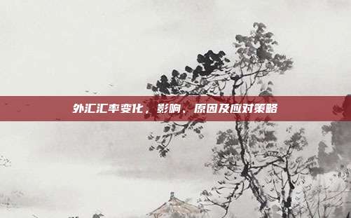 外汇汇率变化，影响、原因及应对策略