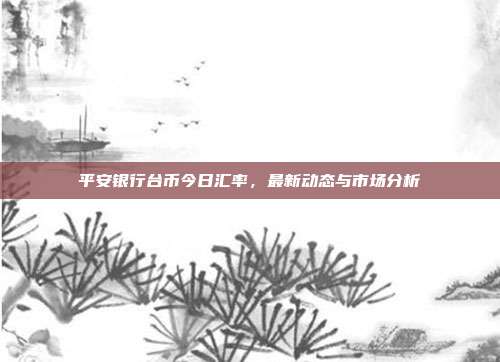 平安银行台币今日汇率，最新动态与市场分析
