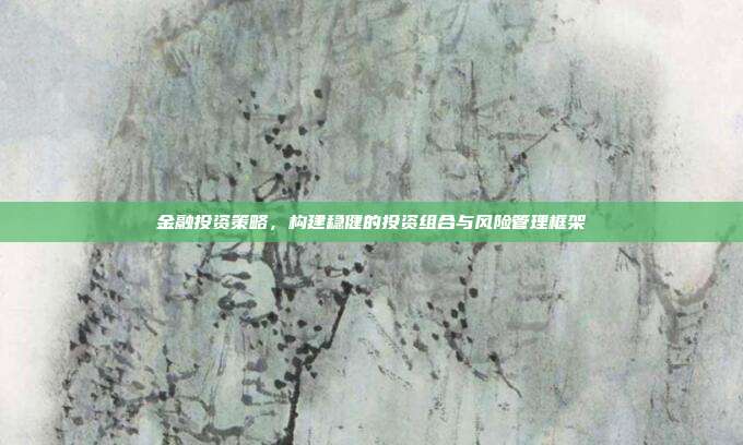 金融投资策略，构建稳健的投资组合与风险管理框架