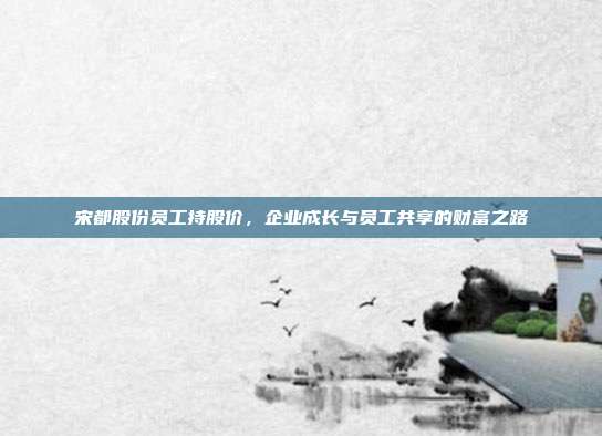 宋都股份员工持股价，企业成长与员工共享的财富之路