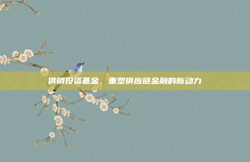 供销投资基金，重塑供应链金融的新动力