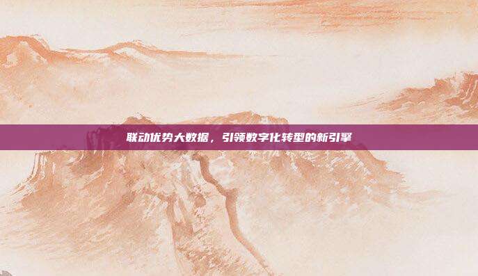 联动优势大数据，引领数字化转型的新引擎