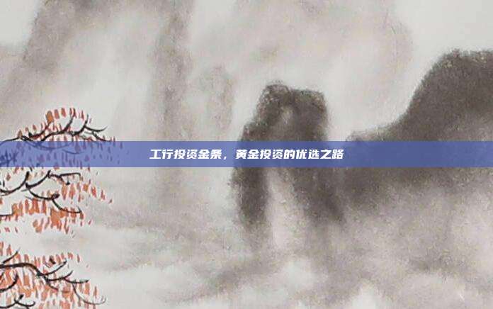工行投资金条，黄金投资的优选之路