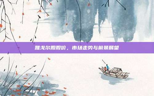 雅戈尔股股价，市场走势与前景展望