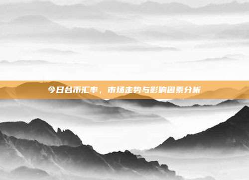 今日台币汇率，市场走势与影响因素分析