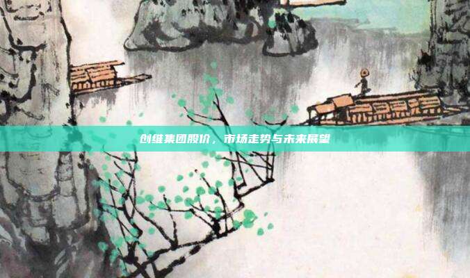 创维集团股价，市场走势与未来展望
