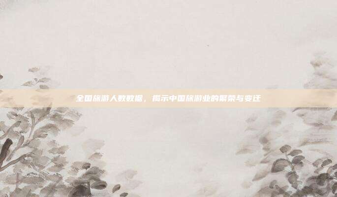 全国旅游人数数据，揭示中国旅游业的繁荣与变迁
