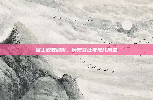富士胶卷股价，历史变迁与现代展望