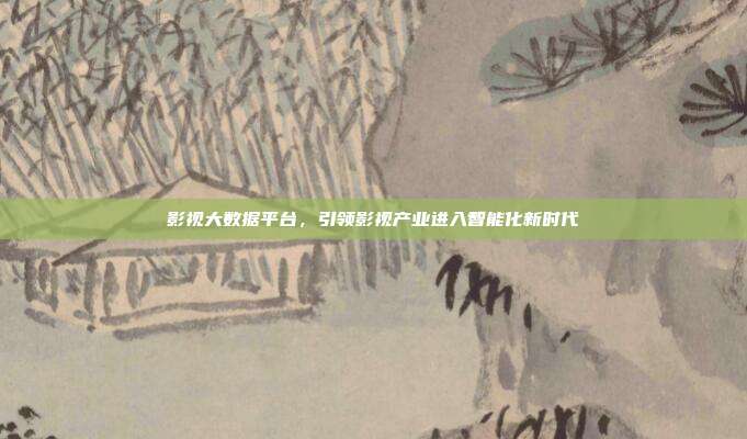 影视大数据平台，引领影视产业进入智能化新时代