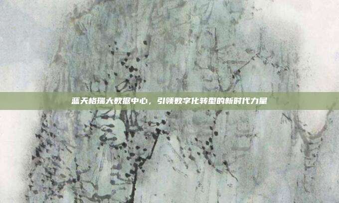 蓝天格瑞大数据中心，引领数字化转型的新时代力量