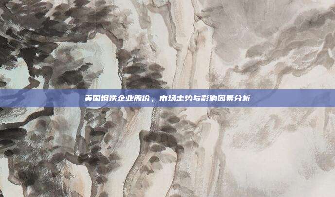 美国钢铁企业股价，市场走势与影响因素分析
