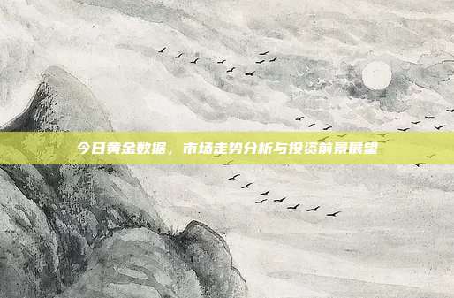 今日黄金数据，市场走势分析与投资前景展望