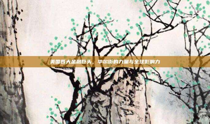 美国四大金融巨头，华尔街的力量与全球影响力