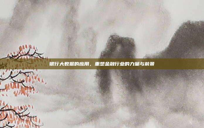 银行大数据的应用，重塑金融行业的力量与前景