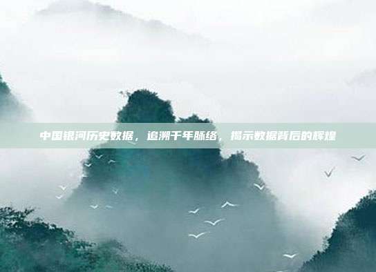 中国银河历史数据，追溯千年脉络，揭示数据背后的辉煌
