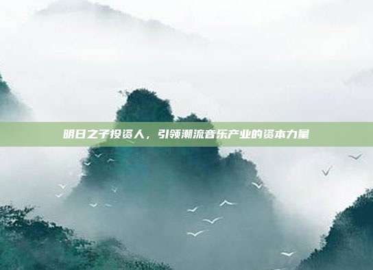 明日之子投资人，引领潮流音乐产业的资本力量