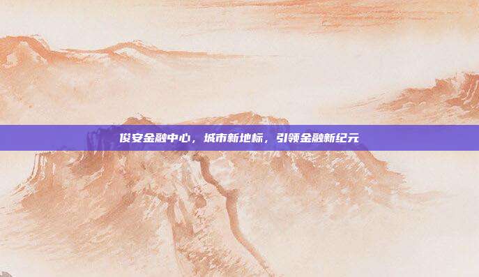 俊安金融中心，城市新地标，引领金融新纪元