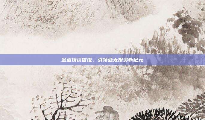 金道投资香港，引领亚太投资新纪元