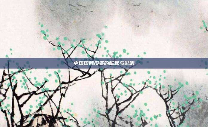 中国国际投资的崛起与影响