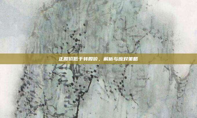 正股价低于转股价，解析与应对策略