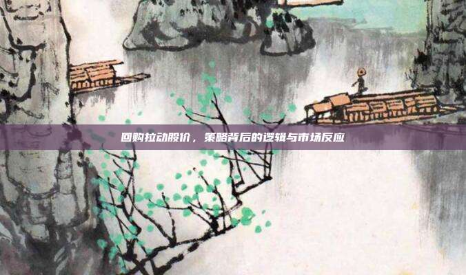 回购拉动股价，策略背后的逻辑与市场反应