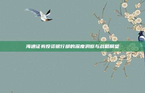 海通证券投资银行部的深度洞察与战略展望