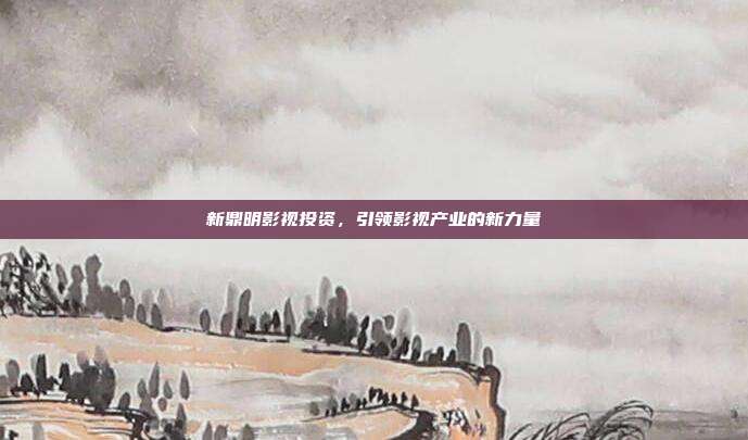 新鼎明影视投资，引领影视产业的新力量