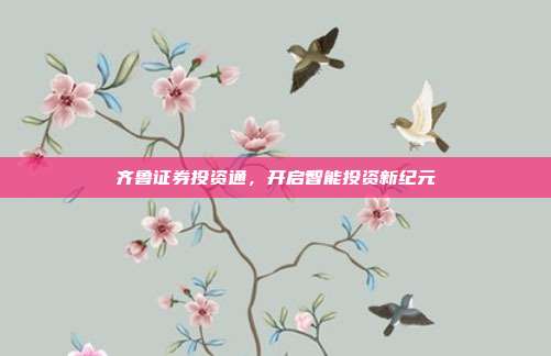 齐鲁证券投资通，开启智能投资新纪元