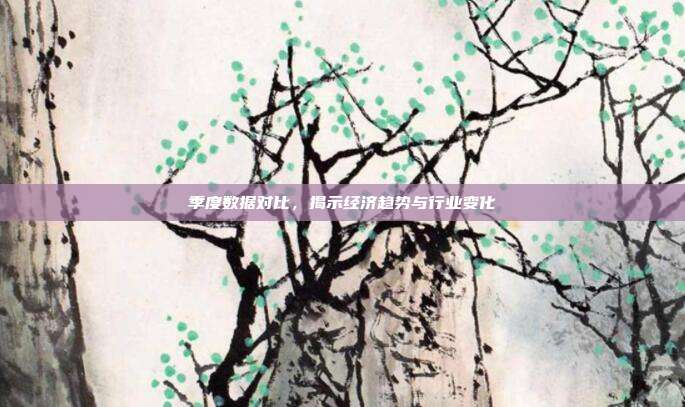 季度数据对比，揭示经济趋势与行业变化