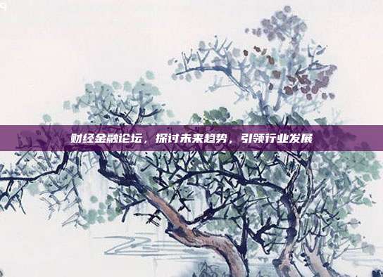 财经金融论坛，探讨未来趋势，引领行业发展