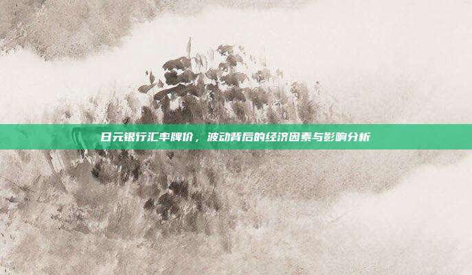 日元银行汇率牌价，波动背后的经济因素与影响分析