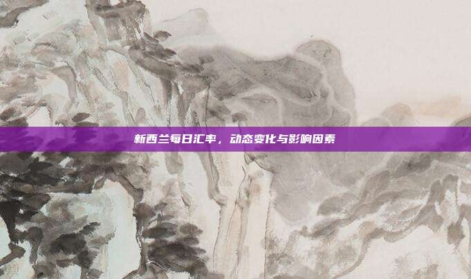 新西兰每日汇率，动态变化与影响因素
