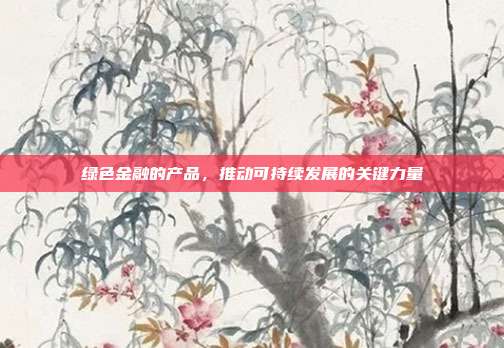 绿色金融的产品，推动可持续发展的关键力量