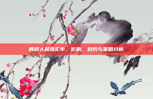 韩对人民币汇率，影响、趋势与策略分析