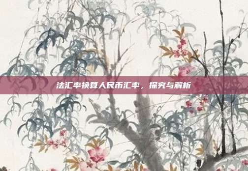 法汇率换算人民币汇率，探究与解析