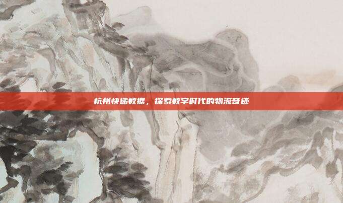 杭州快递数据，探索数字时代的物流奇迹