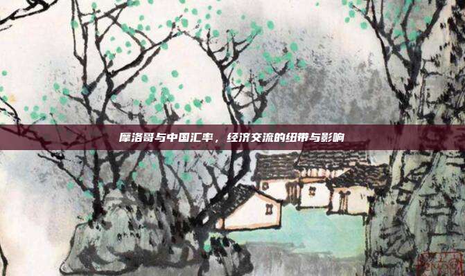 摩洛哥与中国汇率，经济交流的纽带与影响