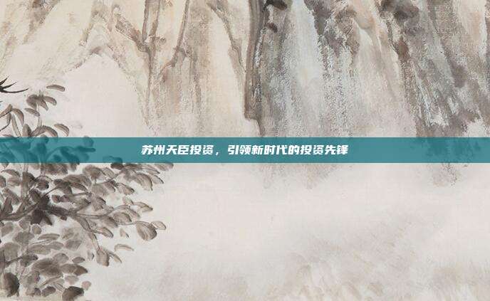 苏州天臣投资，引领新时代的投资先锋
