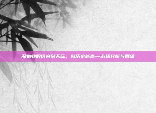 深物业股价突破天际，创历史新高—市场分析与展望