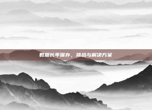 数据长年保存，挑战与解决方案