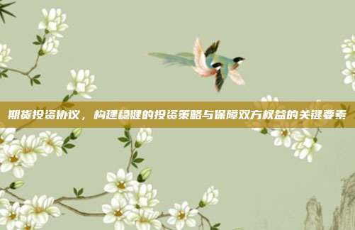 期货投资协议，构建稳健的投资策略与保障双方权益的关键要素