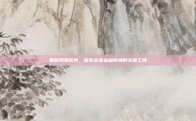 股价预测软件，探索未来金融市场的关键工具